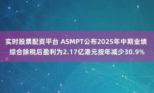 实时股票配资平台 ASMPT公布2025年中期业绩 综合除税后盈利为2.17亿港元按年减少30.9%