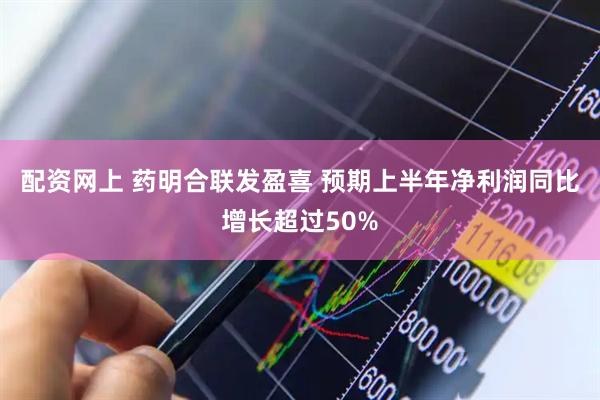 配资网上 药明合联发盈喜 预期上半年净利润同比增长超过50%
