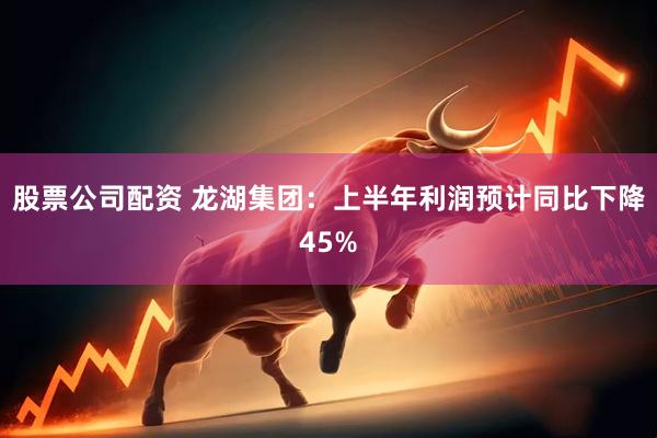 股票公司配资 龙湖集团：上半年利润预计同比下降45%