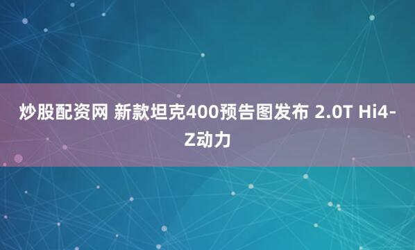 炒股配资网 新款坦克400预告图发布 2.0T Hi4-Z动力