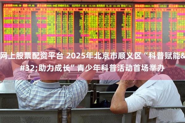 网上股票配资平台 2025年北京市顺义区“科普赋能 助力成长”青少年科普活动首场举办