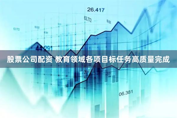 股票公司配资 教育领域各项目标任务高质量完成