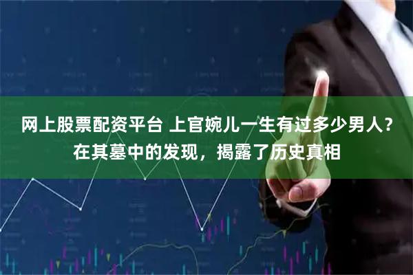 网上股票配资平台 上官婉儿一生有过多少男人？在其墓中的发现，揭露了历史真相