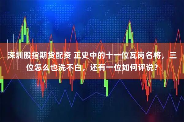 深圳股指期货配资 正史中的十一位瓦岗名将，三位怎么也洗不白，还有一位如何评说？