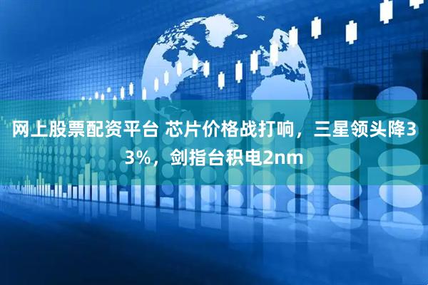 网上股票配资平台 芯片价格战打响，三星领头降33%，剑指台积电2nm