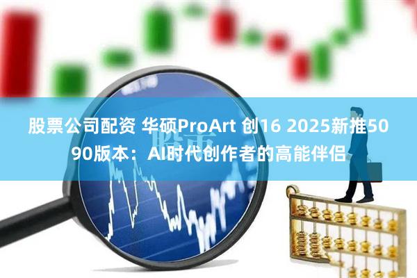 股票公司配资 华硕ProArt 创16 2025新推5090版本：AI时代创作者的高能伴侣