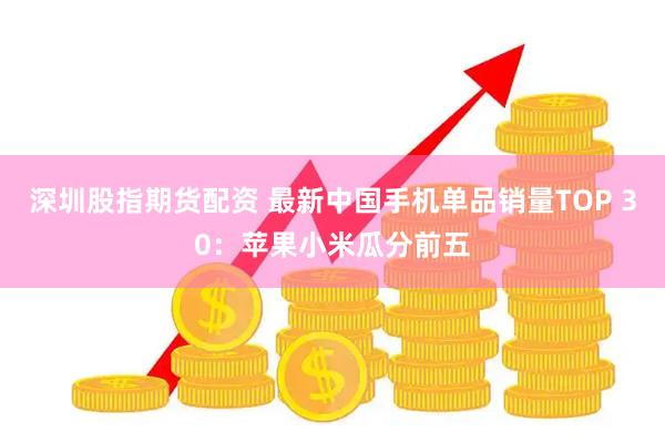 深圳股指期货配资 最新中国手机单品销量TOP 30：苹果小米瓜分前五