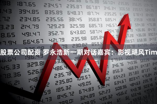 股票公司配资 罗永浩新一期对话嘉宾：影视飓风Tim