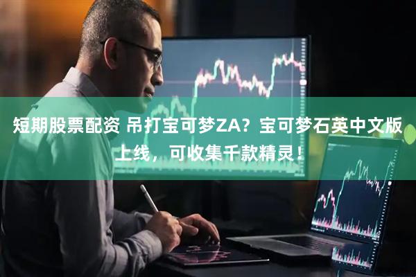 短期股票配资 吊打宝可梦ZA？宝可梦石英中文版上线，可收集千款精灵！