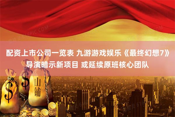 配资上市公司一览表 九游游戏娱乐《最终幻想7》导演暗示新项目 或延续原班核心团队