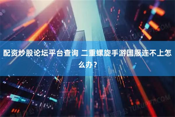 配资炒股论坛平台查询 二重螺旋手游国服连不上怎么办？