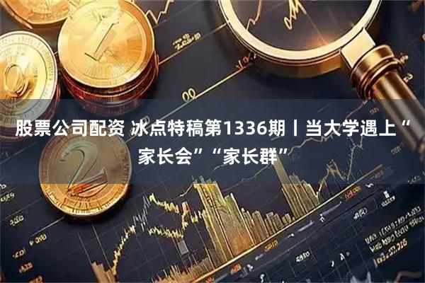 股票公司配资 冰点特稿第1336期丨当大学遇上“家长会”“家长群”