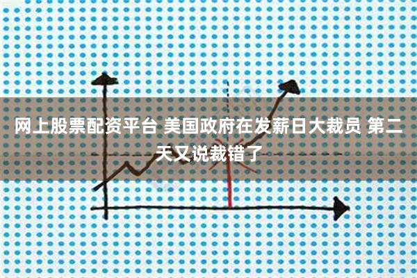 网上股票配资平台 美国政府在发薪日大裁员 第二天又说裁错了