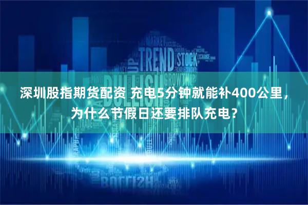 深圳股指期货配资 充电5分钟就能补400公里，为什么节假日还要排队充电？