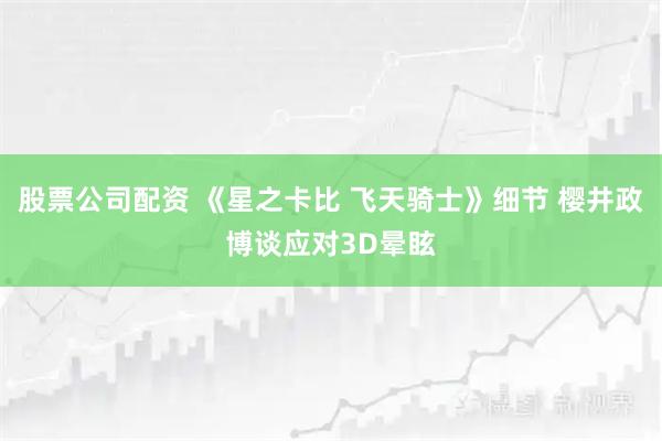 股票公司配资 《星之卡比 飞天骑士》细节 樱井政博谈应对3D晕眩