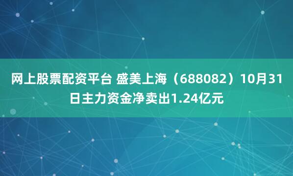 网上股票配资平台 盛美上海（688082）10月31日主力资金净卖出1.24亿元