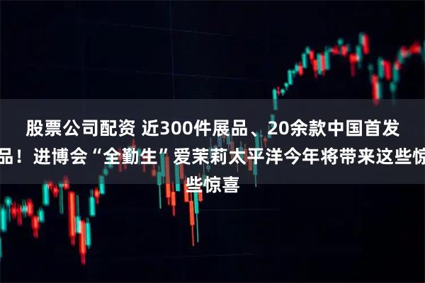 股票公司配资 近300件展品、20余款中国首发新品！进博会“全勤生”爱茉莉太平洋今年将带来这些惊喜