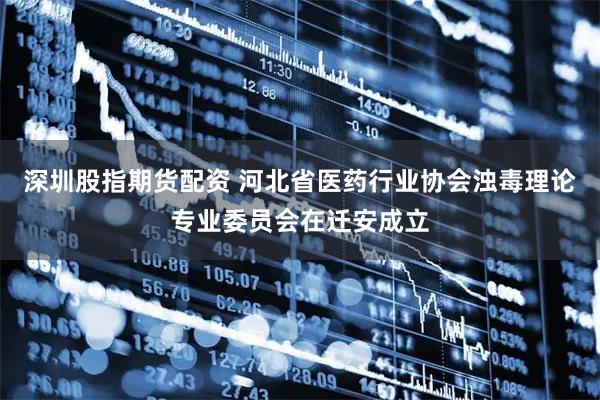 深圳股指期货配资 河北省医药行业协会浊毒理论专业委员会在迁安成立