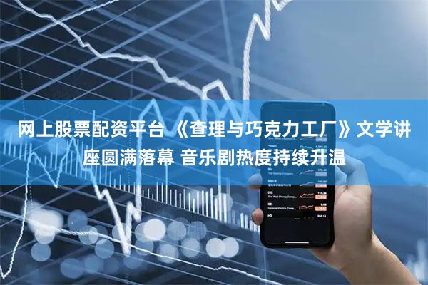 网上股票配资平台 《查理与巧克力工厂》文学讲座圆满落幕 音乐剧热度持续升温