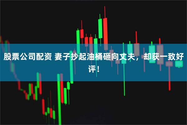 股票公司配资 妻子抄起油桶砸向丈夫，却获一致好评！