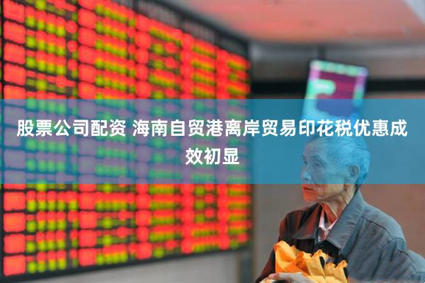 股票公司配资 海南自贸港离岸贸易印花税优惠成效初显