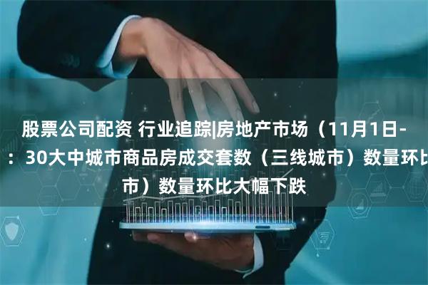 股票公司配资 行业追踪|房地产市场（11月1日-11月7日）：30大中城市商品房成交套数（三线城市）数量环比大幅下跌