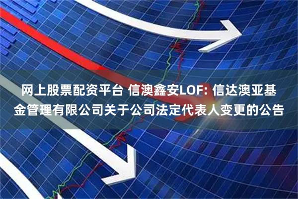 网上股票配资平台 信澳鑫安LOF: 信达澳亚基金管理有限公司关于公司法定代表人变更的公告