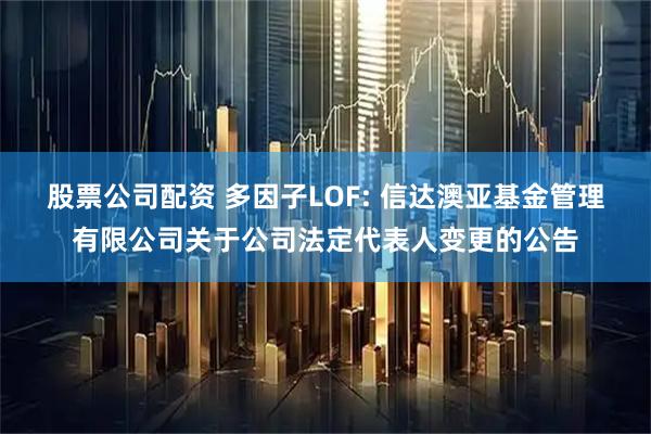 股票公司配资 多因子LOF: 信达澳亚基金管理有限公司关于公司法定代表人变更的公告