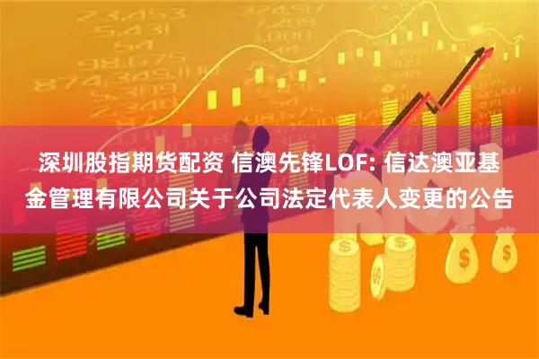 深圳股指期货配资 信澳先锋LOF: 信达澳亚基金管理有限公司关于公司法定代表人变更的公告