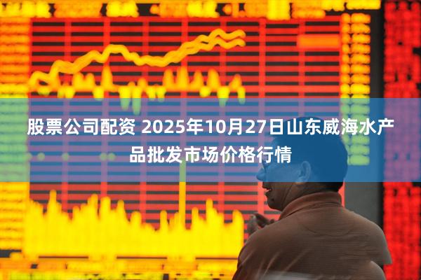 股票公司配资 2025年10月27日山东威海水产品批发市场价格行情
