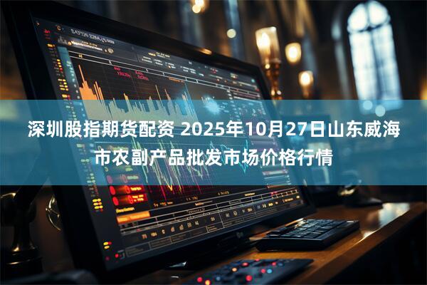 深圳股指期货配资 2025年10月27日山东威海市农副产品批发市场价格行情