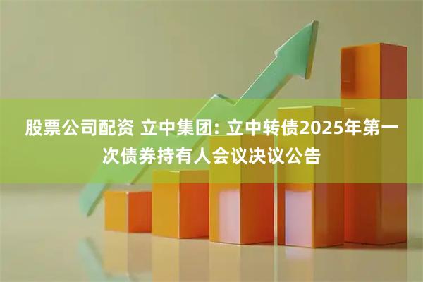 股票公司配资 立中集团: 立中转债2025年第一次债券持有人会议决议公告