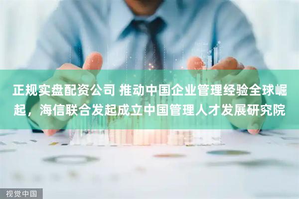 正规实盘配资公司 推动中国企业管理经验全球崛起，海信联合发起成立中国管理人才发展研究院