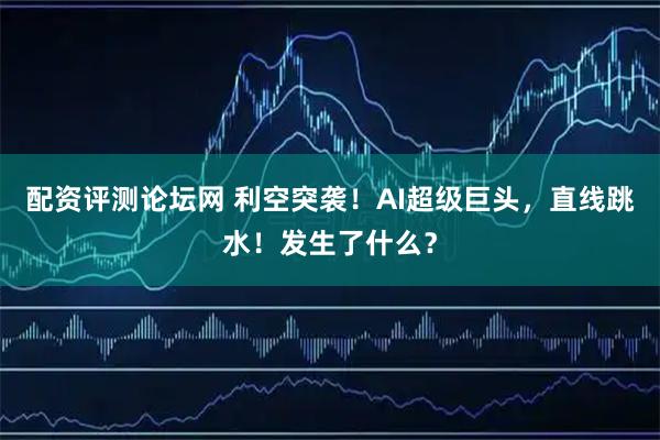 配资评测论坛网 利空突袭！AI超级巨头，直线跳水！发生了什么？