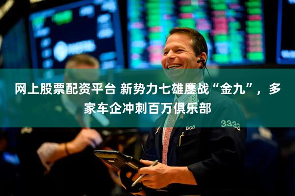 网上股票配资平台 新势力七雄鏖战“金九”，多家车企冲刺百万俱乐部