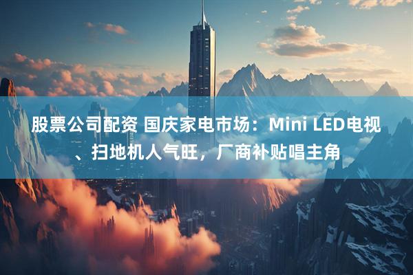 股票公司配资 国庆家电市场：Mini LED电视、扫地机人气旺，厂商补贴唱主角