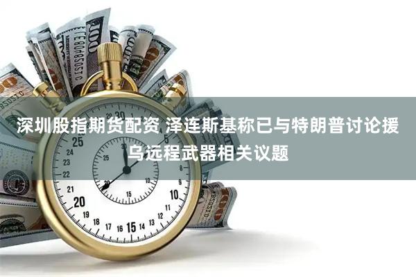 深圳股指期货配资 泽连斯基称已与特朗普讨论援乌远程武器相关议题