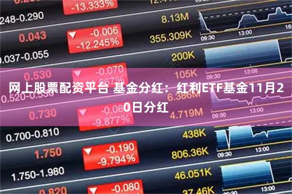 网上股票配资平台 基金分红：红利ETF基金11月20日分红