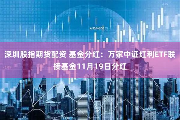 深圳股指期货配资 基金分红：万家中证红利ETF联接基金11月19日分红
