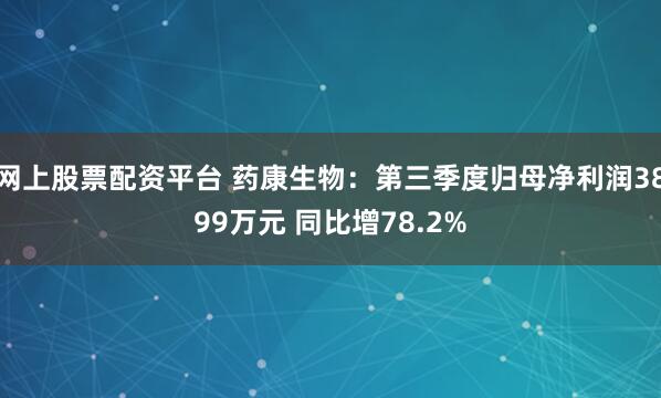 网上股票配资平台 药康生物：第三季度归母净利润3899万元 同比增78.2%