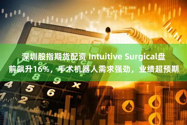 深圳股指期货配资 Intuitive Surgical盘前飙升16%，手术机器人需求强劲，业绩超预期
