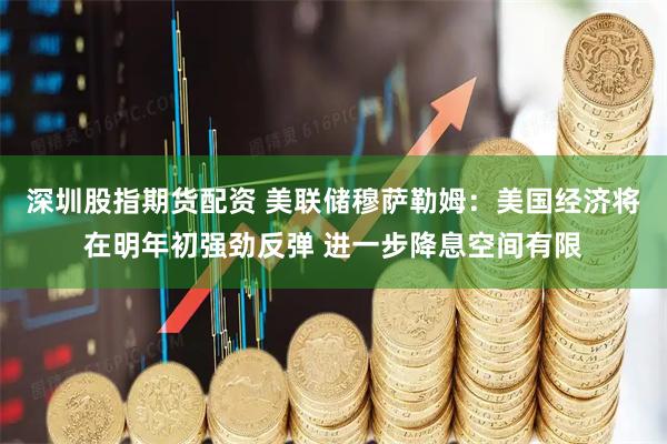 深圳股指期货配资 美联储穆萨勒姆：美国经济将在明年初强劲反弹 进一步降息空间有限