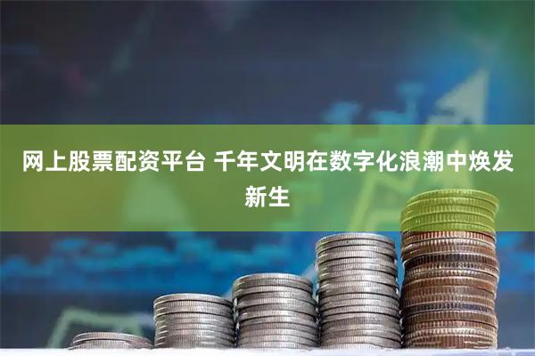 网上股票配资平台 千年文明在数字化浪潮中焕发新生