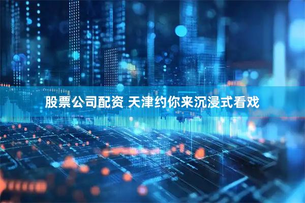 股票公司配资 天津约你来沉浸式看戏