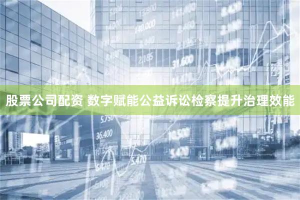 股票公司配资 数字赋能公益诉讼检察提升治理效能