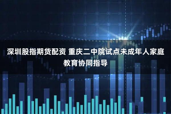 深圳股指期货配资 重庆二中院试点未成年人家庭教育协同指导
