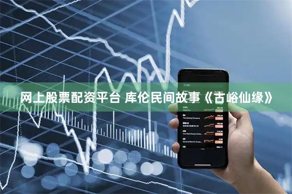 网上股票配资平台 库伦民间故事《古峪仙缘》