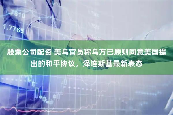 股票公司配资 美乌官员称乌方已原则同意美国提出的和平协议，泽连斯基最新表态