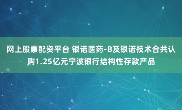 网上股票配资平台 银诺医药-B及银诺技术合共认购1.25亿元宁波银行结构性存款产品