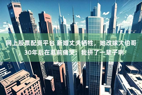 网上股票配资平台 新婚丈夫牺牲，她改嫁大伯哥，30年后在墓前痛哭：我拼了一辈子啊